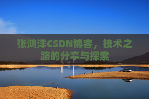 张鸿洋CSDN博客，技术之路的分享与探索